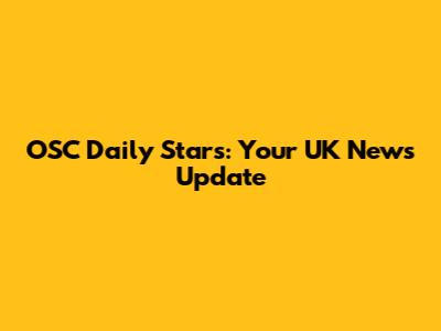 OSC Daily Stars: Your UK News Update