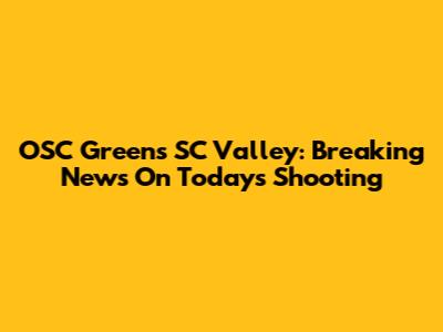 OSC Greens SC Valley: Breaking News On Today's Shooting
