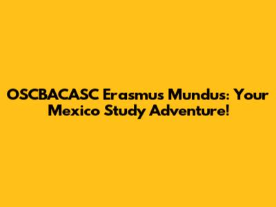 OSCBACASC Erasmus Mundus: Your Mexico Study Adventure!