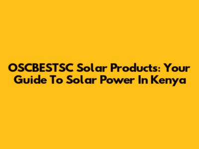 OSCBESTSC Solar Products: Your Guide To Solar Power In Kenya