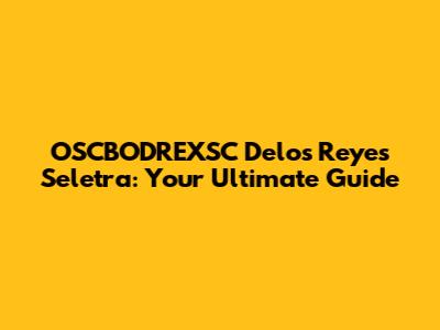 OSCBODREXSC Delos Reyes Seletra: Your Ultimate Guide