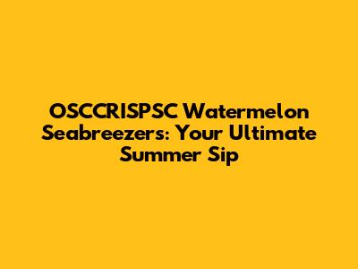 OSCCRISPSC Watermelon Seabreezers: Your Ultimate Summer Sip