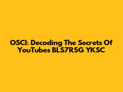 OSCI: Decoding The Secrets Of YouTube's BLS7R5G YKSC