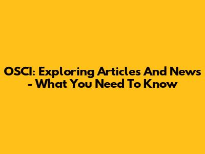 OSCI: Exploring Articles And News - What You Need To Know