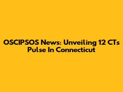 OSCIPSOS News: Unveiling 12 CT's Pulse In Connecticut
