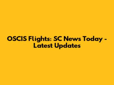 OSCIS Flights: SC News Today - Latest Updates