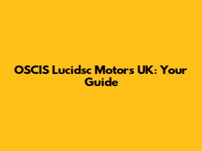 OSCIS Lucidsc Motors UK: Your Guide
