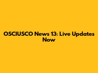 OSCIUSCO News 13: Live Updates Now