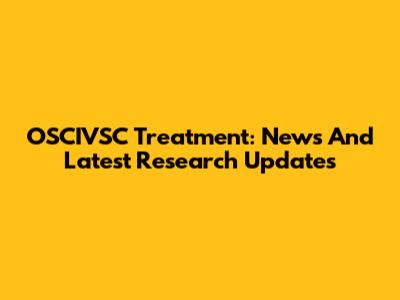 OSCIVSC Treatment: News And Latest Research Updates