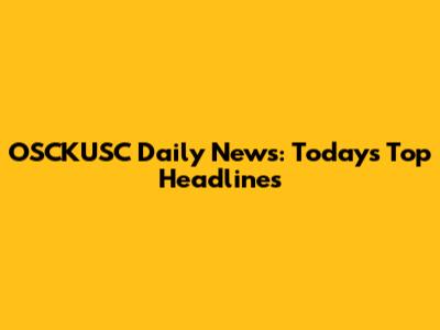 OSCKUSC Daily News: Today's Top Headlines