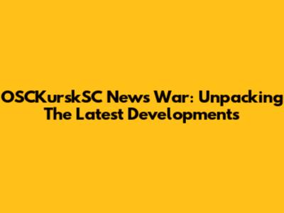 OSCKurskSC News War: Unpacking The Latest Developments