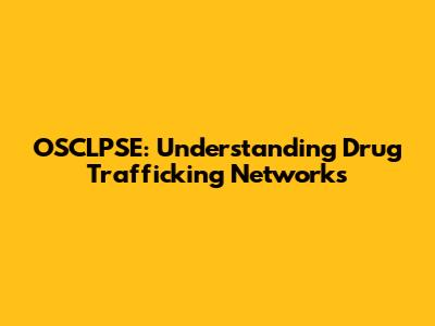 OSCLPSE: Understanding Drug Trafficking Networks