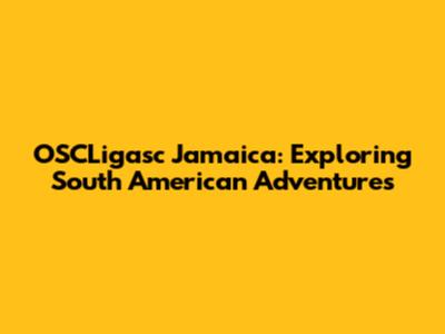 OSCLigasc Jamaica: Exploring South American Adventures