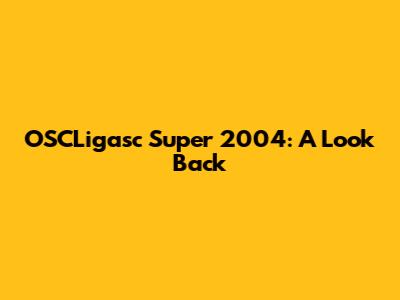 OSCLigasc Super 2004: A Look Back