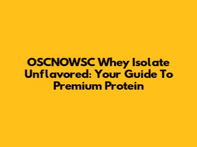 OSCNOWSC Whey Isolate Unflavored: Your Guide To Premium Protein