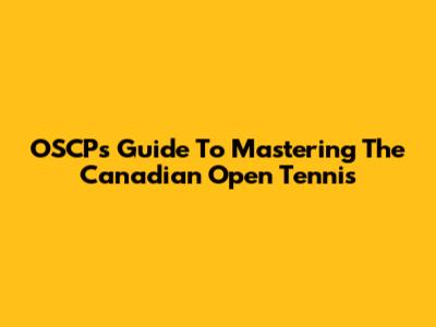 OSCP's Guide To Mastering The Canadian Open Tennis