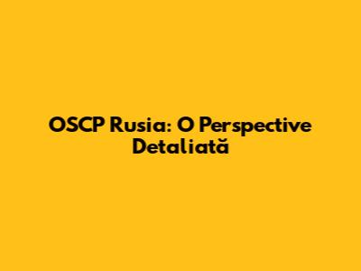 OSCP Rusia: O Perspective Detaliată