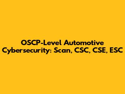 OSCP-Level Automotive Cybersecurity: Scan, CSC, CSE, ESC