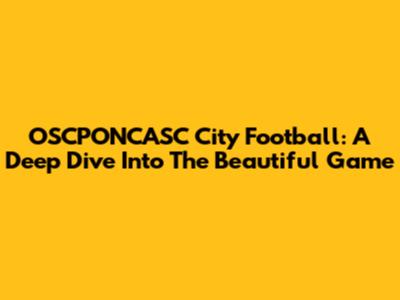 OSCPONCASC City Football: A Deep Dive Into The Beautiful Game