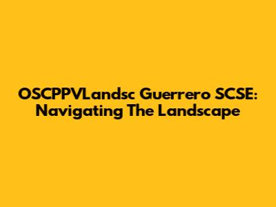 OSCPPVLandsc Guerrero SCSE: Navigating The Landscape