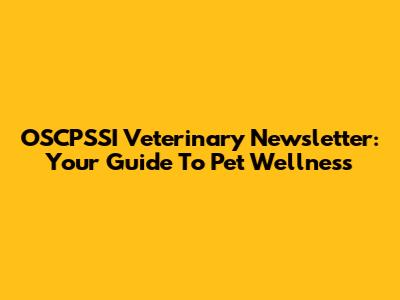 OSCPSSI Veterinary Newsletter: Your Guide To Pet Wellness