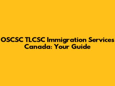 OSCSC TLCSC Immigration Services Canada: Your Guide
