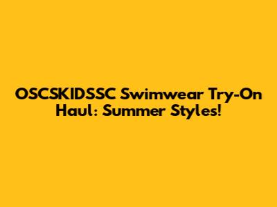 OSCSKIDSSC Swimwear Try-On Haul: Summer Styles!