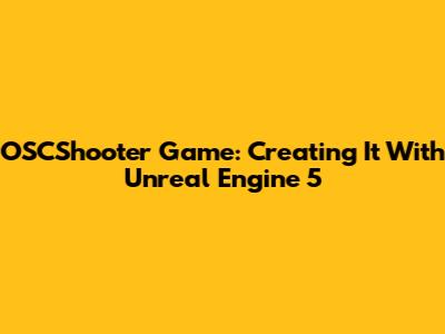 OSCShooter Game: Creating It With Unreal Engine 5
