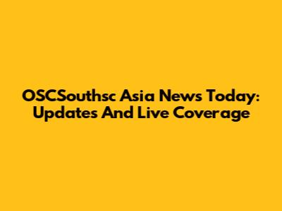 OSCSouthsc Asia News Today: Updates And Live Coverage