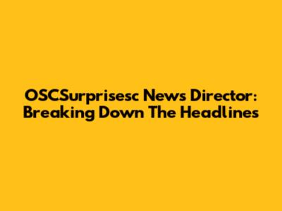 OSCSurprisesc News Director: Breaking Down The Headlines