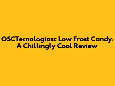 OSCTecnologiasc Low Frost Candy: A Chillingly Cool Review