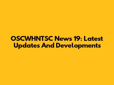 OSCWHNTSC News 19: Latest Updates And Developments