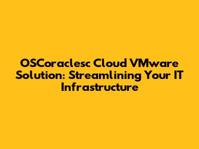 OSCoraclesc Cloud VMware Solution: Streamlining Your IT Infrastructure