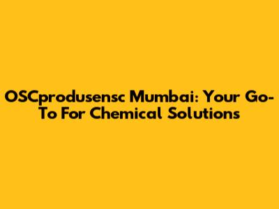 OSCprodusensc Mumbai: Your Go-To For Chemical Solutions