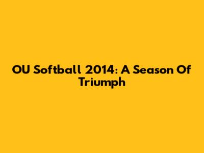 OU Softball 2014: A Season Of Triumph