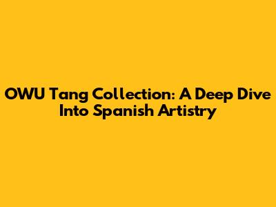 OWU Tang Collection: A Deep Dive Into Spanish Artistry
