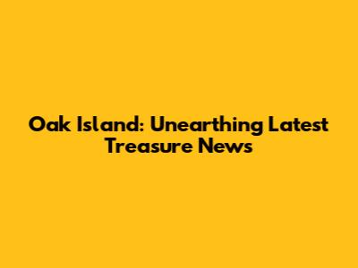 Oak Island: Unearthing Latest Treasure News