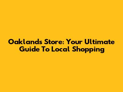Oaklands Store: Your Ultimate Guide To Local Shopping