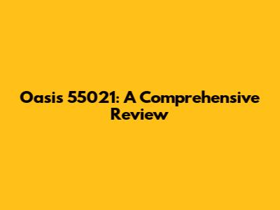 Oasis 55021: A Comprehensive Review