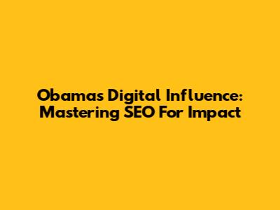 Obama's Digital Influence: Mastering SEO For Impact
