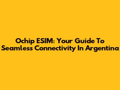 Ochip ESIM: Your Guide To Seamless Connectivity In Argentina
