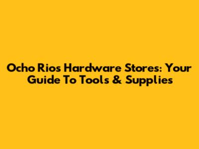 Ocho Rios Hardware Stores: Your Guide To Tools & Supplies