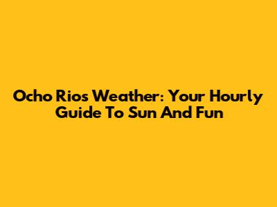 Ocho Rios Weather: Your Hourly Guide To Sun And Fun
