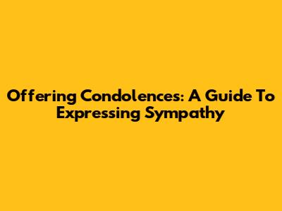 Offering Condolences: A Guide To Expressing Sympathy