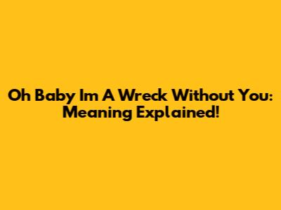 Oh Baby I'm A Wreck Without You: Meaning Explained!
