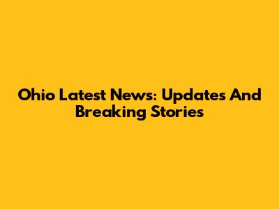 Ohio Latest News: Updates And Breaking Stories