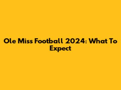Ole Miss Football 2024: What To Expect