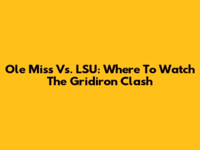 Ole Miss Vs. LSU: Where To Watch The Gridiron Clash