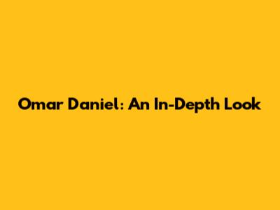 Omar Daniel: An In-Depth Look
