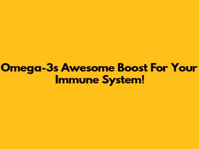 Omega-3's Awesome Boost For Your Immune System!